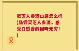灵芝人参酒口感怎么样(品尝灵芝人参酒，感受口感香醇回味无穷！)