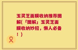 玉灵芝面膜收纳推荐图解(「图解」玉灵芝面膜收纳妙招，懒人必备！)