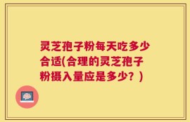 灵芝孢子粉每天吃多少合适(合理的灵芝孢子粉摄入量应是多少？)