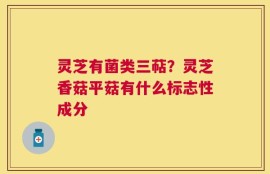 灵芝有菌类三萜？灵芝香菇平菇有什么标志性成分