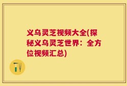 义乌灵芝视频大全(探秘义乌灵芝世界：全方位视频汇总)