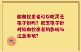 脑血栓患者可以吃灵芝孢子粉吗？灵芝孢子粉对脑血栓患者的影响与注意事项？
