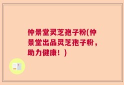 仲景堂灵芝孢子粉(仲景堂出品灵芝孢子粉，助力健康！)
