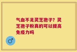 气血不足灵芝孢子？灵芝孢子粉真的可以提高免疫力吗