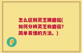 怎么区别灵芝跟磨菇(如何分辨灵芝和磨菇？简单易懂的方法。)