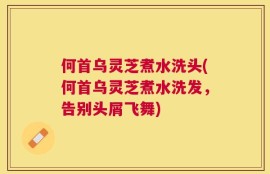 何首乌灵芝煮水洗头(何首乌灵芝煮水洗发，告别头屑飞舞)