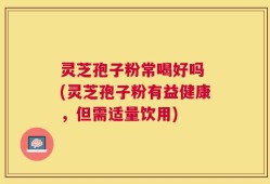 灵芝孢子粉常喝好吗 (灵芝孢子粉有益健康，但需适量饮用)