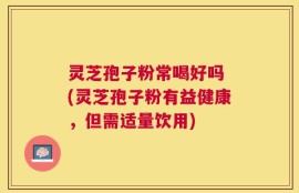 灵芝孢子粉常喝好吗 (灵芝孢子粉有益健康，但需适量饮用)