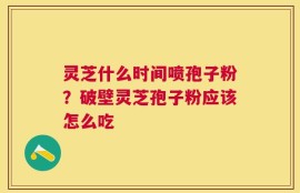 灵芝什么时间喷孢子粉？破壁灵芝孢子粉应该怎么吃