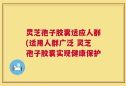 灵芝孢子胶囊适应人群(适用人群广泛 灵芝孢子胶囊实现健康保护