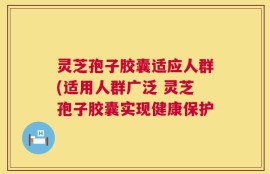 灵芝孢子胶囊适应人群(适用人群广泛 灵芝孢子胶囊实现健康保护
