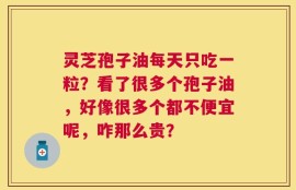 灵芝孢子油每天只吃一粒？看了很多个孢子油，好像很多个都不便宜呢，咋那么贵？