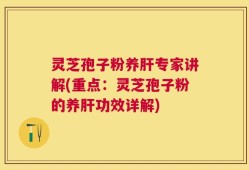 灵芝孢子粉养肝专家讲解(重点：灵芝孢子粉的养肝功效详解)