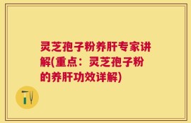 灵芝孢子粉养肝专家讲解(重点：灵芝孢子粉的养肝功效详解)
