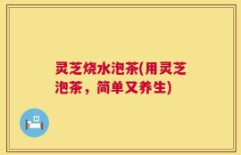 灵芝烧水泡茶(用灵芝泡茶，简单又养生)