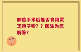 肺癌手术后能否食用灵芝孢子粉？？医生为您解答？