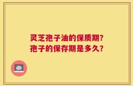 灵芝孢子油的保质期？孢子的保存期是多久？