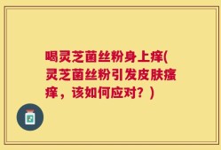 喝灵芝菌丝粉身上痒(灵芝菌丝粉引发皮肤瘙痒，该如何应对？)