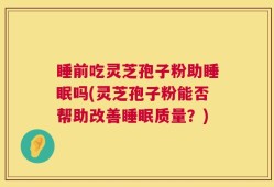 睡前吃灵芝孢子粉助睡眠吗(灵芝孢子粉能否帮助改善睡眠质量？)