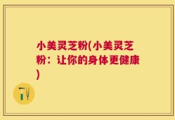 小美灵芝粉(小美灵芝粉：让你的身体更健康)