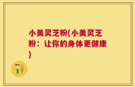 小美灵芝粉(小美灵芝粉：让你的身体更健康)