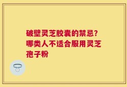破壁灵芝胶囊的禁忌？哪类人不适合服用灵芝孢子粉