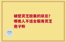 破壁灵芝胶囊的禁忌？哪类人不适合服用灵芝孢子粉