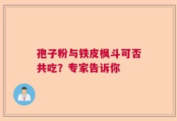 孢子粉与铁皮枫斗可否共吃？专家告诉你