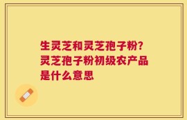 生灵芝和灵芝孢子粉？灵芝孢子粉初级农产品是什么意思
