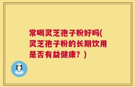 常喝灵芝孢子粉好吗(灵芝孢子粉的长期饮用是否有益健康？)