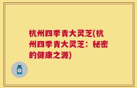 杭州四季青大灵芝(杭州四季青大灵芝：秘密的健康之源)
