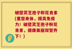 破壁灵芝孢子粉花青素(重塑身体，提高免疫力！破壁灵芝孢子粉花青素，健康美丽双管齐下！)