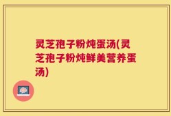 灵芝孢子粉炖蛋汤(灵芝孢子粉炖鲜美营养蛋汤)