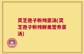 灵芝孢子粉炖蛋汤(灵芝孢子粉炖鲜美营养蛋汤)
