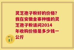 灵芝孢子粉好的价格？我在安徽金寨种植的灵芝孢子粉请问2014年收购价格是多少钱一公斤