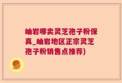 岫岩哪卖灵芝孢子粉保真_岫岩地区正宗灵芝孢子粉销售点推荐)
