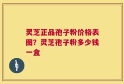 灵芝正品孢子粉价格表图？灵芝孢子粉多少钱一盒