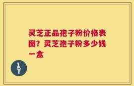 灵芝正品孢子粉价格表图？灵芝孢子粉多少钱一盒
