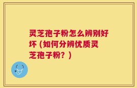 灵芝孢子粉怎么辨别好坏 (如何分辨优质灵芝孢子粉？)