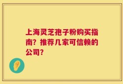 上海灵芝孢子粉购买指南？推荐几家可信赖的公司？