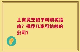 上海灵芝孢子粉购买指南？推荐几家可信赖的公司？
