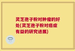 灵芝孢子粉对肿瘤的好处(灵芝孢子粉对癌症有益的研究进展)