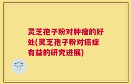 灵芝孢子粉对肿瘤的好处(灵芝孢子粉对癌症有益的研究进展)