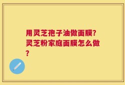 用灵芝孢子油做面膜？灵芝粉家庭面膜怎么做？