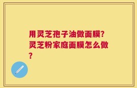 用灵芝孢子油做面膜？灵芝粉家庭面膜怎么做？