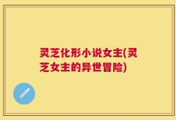 灵芝化形小说女主(灵芝女主的异世冒险)