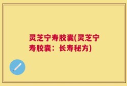 灵芝宁寿胶囊(灵芝宁寿胶囊：长寿秘方)
