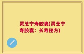 灵芝宁寿胶囊(灵芝宁寿胶囊：长寿秘方)