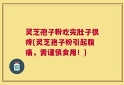 灵芝孢子粉吃完肚子很疼(灵芝孢子粉引起腹痛，需谨慎食用！)