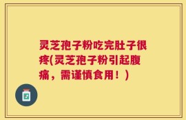 灵芝孢子粉吃完肚子很疼(灵芝孢子粉引起腹痛，需谨慎食用！)